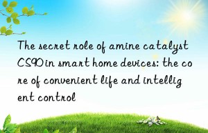 the secret role of amine catalyst cs90 in smart home devices: the core of convenient life and intelligent control