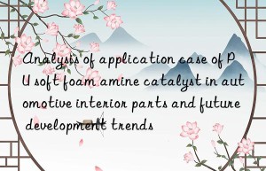 analysis of application case of pu soft foam amine catalyst in automotive interior parts and future development trends