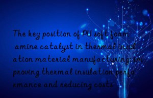 the key position of pu soft foam amine catalyst in thermal insulation material manufacturing: improving thermal insulation performance and reducing costs