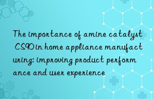 the importance of amine catalyst cs90 in home appliance manufacturing: improving product performance and user experience