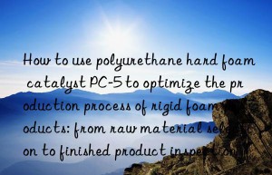 how to use polyurethane hard foam catalyst pc-5 to optimize the production process of rigid foam products: from raw material selection to finished product inspection