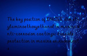 the key position of dmaee dimethylaminoethoxyethanol in marine anti-corrosion coatings: durable protection in marine environments