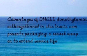 advantages of dmaee dimethylaminoethoxyethanol in electronic components packaging: a secret weapon to extend service life