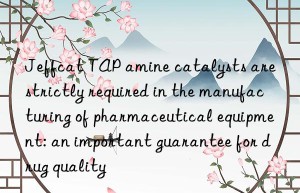 jeffcat tap amine catalysts are strictly required in the manufacturing of pharmaceutical equipment: an important guarantee for drug quality