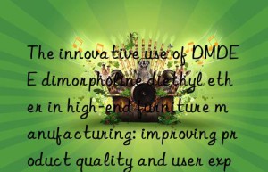 the innovative use of dmdee dimorpholine diethyl ether in high-end furniture manufacturing: improving product quality and user experience