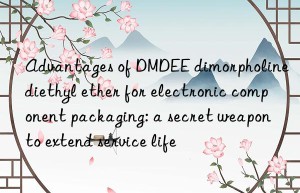 advantages of dmdee dimorpholine diethyl ether for electronic component packaging: a secret weapon to extend service life
