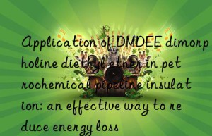 application of dmdee dimorpholine diethyl ether in petrochemical pipeline insulation: an effective way to reduce energy loss