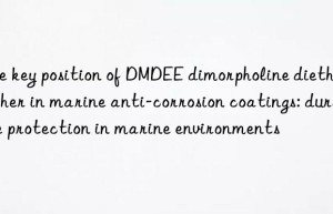 the key position of dmdee dimorpholine diethyl ether in marine anti-corrosion coatings: durable protection in marine environments