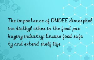 the importance of dmdee dimorpholine diethyl ether in the food packaging industry: ensure food safety and extend shelf life
