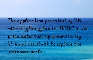 the application potential of n,n-dimethylbenzylamine bdma in deep-sea detection equipment: a right-hand assistant to explore the unknown world