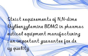 strict requirements of n,n-dimethylbenzylamine bdma in pharmaceutical equipment manufacturing: an important guarantee for drug quality