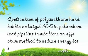 application of polyurethane hard bubble catalyst pc-5 in petrochemical pipeline insulation: an effective method to reduce energy loss
