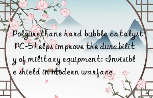 polyurethane hard bubble catalyst pc-5 helps improve the durability of military equipment: invisible shield in modern warfare
