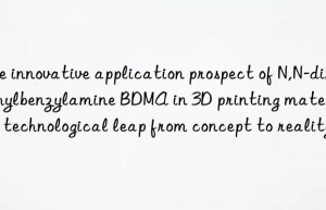 the innovative application prospect of n,n-dimethylbenzylamine bdma in 3d printing materials: a technological leap from concept to reality