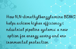 how n,n-dimethylbenzylamine bdma helps achieve higher efficiency industrial pipeline systems: a new option for energy saving and environmental protection