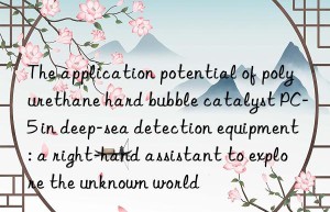 the application potential of polyurethane hard bubble catalyst pc-5 in deep-sea detection equipment: a right-hand assistant to explore the unknown world