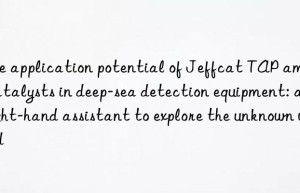 the application potential of jeffcat tap amine catalysts in deep-sea detection equipment: a right-hand assistant to explore the unknown world