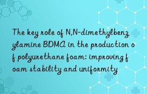 the key role of n,n-dimethylbenzylamine bdma in the production of polyurethane foam: improving foam stability and uniformity