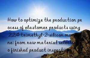 how to optimize the production process of elastomer products using 2,2,4-trimethyl-2-silicon morphine: from raw material selection to finished product inspection