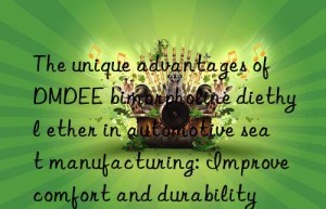 the unique advantages of dmdee bimorpholine diethyl ether in automotive seat manufacturing: improve comfort and durability