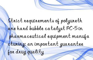 strict requirements of polyurethane hard bubble catalyst pc-5 in pharmaceutical equipment manufacturing: an important guarantee for drug quality