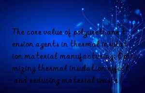 the core value of polyurethane tension agents in thermal insulation material manufacturing: optimizing thermal insulation effect and reducing material waste