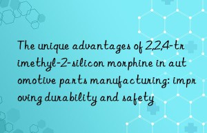 the unique advantages of 2,2,4-trimethyl-2-silicon morphine in automotive parts manufacturing: improving durability and safety