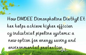 how dmdee dimorpholine diethyl ether helps achieve higher efficiency industrial pipeline systems: a new option for energy saving and environmental protection