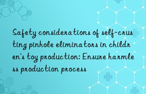 safety considerations of self-crusting pinhole eliminators in children’s toy production: ensure harmless production process