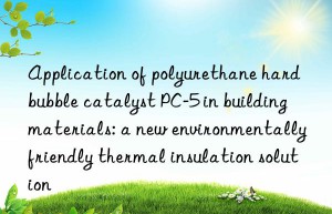 application of polyurethane hard bubble catalyst pc-5 in building materials: a new environmentally friendly thermal insulation solution