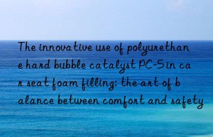 the innovative use of polyurethane hard bubble catalyst pc-5 in car seat foam filling: the art of balance between comfort and safety