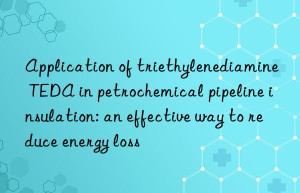 application of triethylenediamine teda in petrochemical pipeline insulation: an effective way to reduce energy loss