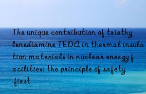the unique contribution of triethylenediamine teda in thermal insulation materials in nuclear energy facilities: the principle of safety first