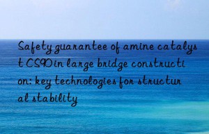 safety guarantee of amine catalyst cs90 in large bridge construction: key technologies for structural stability