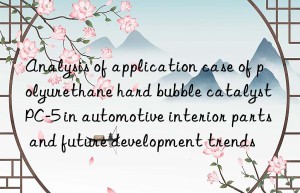 analysis of application case of polyurethane hard bubble catalyst pc-5 in automotive interior parts and future development trends