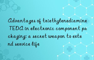 advantages of triethylenediamine teda in electronic component packaging: a secret weapon to extend service life