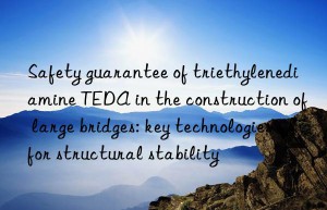 safety guarantee of triethylenediamine teda in the construction of large bridges: key technologies for structural stability