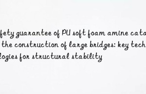 safety guarantee of pu soft foam amine catalyst in the construction of large bridges: key technologies for structural stability