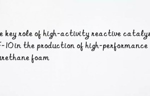 the key role of high-activity reactive catalyst zf-10 in the production of high-performance polyurethane foam