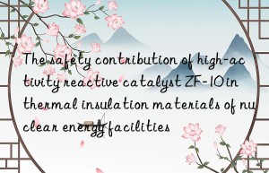 the safety contribution of high-activity reactive catalyst zf-10 in thermal insulation materials of nuclear energy facilities