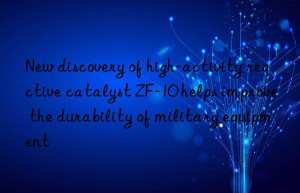 new discovery of high-activity reactive catalyst zf-10 helps improve the durability of military equipment