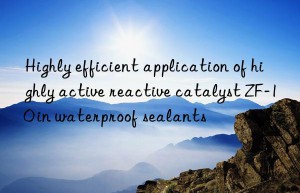 highly efficient application of highly active reactive catalyst zf-10 in waterproof sealants