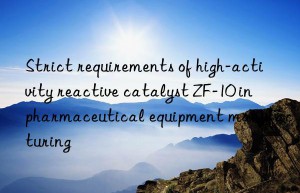 strict requirements of high-activity reactive catalyst zf-10 in pharmaceutical equipment manufacturing