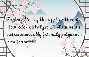 exploration of the application of low-odor catalyst zr-40 in new environmentally friendly polyurethane foam