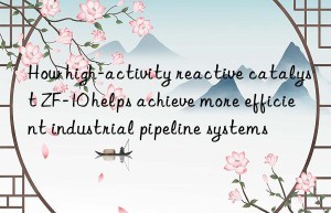 how high-activity reactive catalyst zf-10 helps achieve more efficient industrial pipeline systems