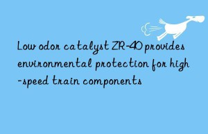 low odor catalyst zr-40 provides environmental protection for high-speed train components