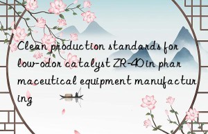 clean production standards for low-odor catalyst zr-40 in pharmaceutical equipment manufacturing