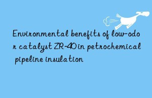 environmental benefits of low-odor catalyst zr-40 in petrochemical pipeline insulation