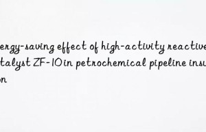 energy-saving effect of high-activity reactive catalyst zf-10 in petrochemical pipeline insulation