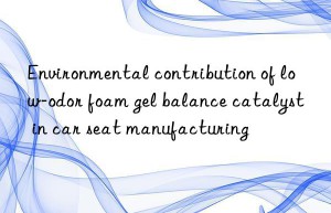 environmental contribution of low-odor foam gel balance catalyst in car seat manufacturing
